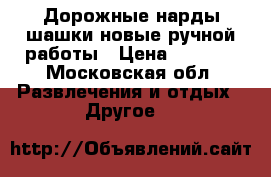 Дорожные нарды шашки новые ручной работы › Цена ­ 2 500 - Московская обл. Развлечения и отдых » Другое   
